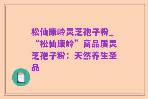 松仙康岭灵芝孢子粉_“松仙康岭”高品质灵芝孢子粉:天然养生圣品