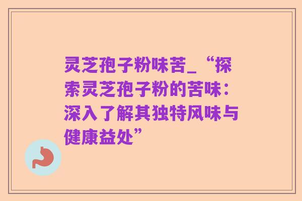 灵芝孢子粉味苦_“探索灵芝孢子粉的苦味:深入了解其独特风味与健康益处”