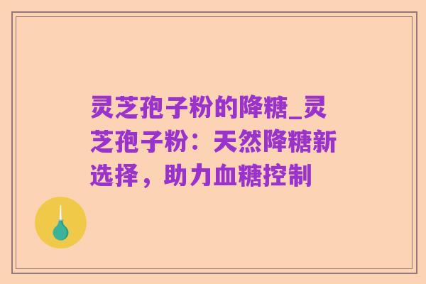 灵芝孢子粉的降糖_灵芝孢子粉：天然降糖新选择，助力血糖控制