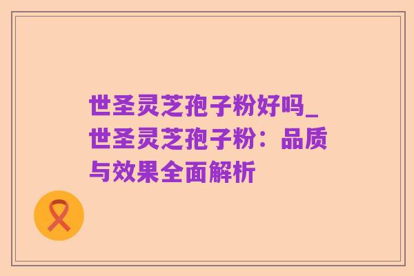世圣灵芝孢子粉好吗_世圣灵芝孢子粉:品质与效果全面解析