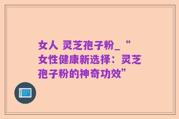 女人 灵芝孢子粉_“女性健康新选择:灵芝孢子粉的神奇功效”