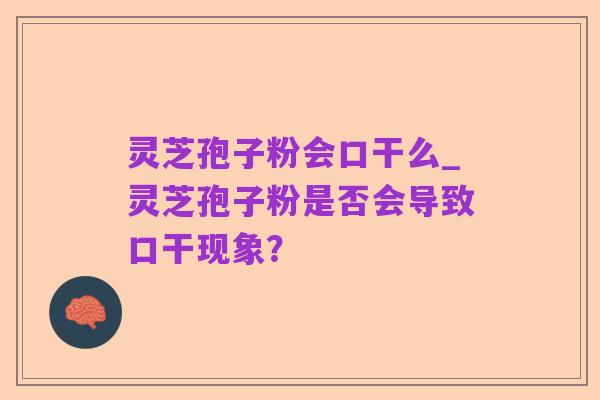 灵芝孢子粉会口干么_灵芝孢子粉是否会导致口干现象？