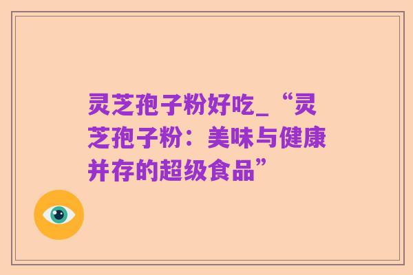 灵芝孢子粉好吃_“灵芝孢子粉：美味与健康并存的超级食品”