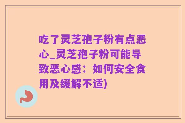 吃了灵芝孢子粉有点恶心_灵芝孢子粉可能导致恶心感:如何安全食用及缓解不适)