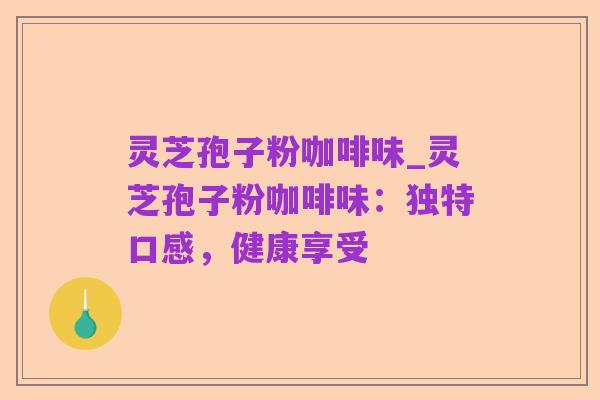灵芝孢子粉咖啡味_灵芝孢子粉咖啡味:独特口感,健康享受