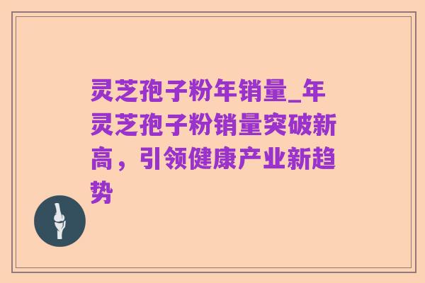 灵芝孢子粉年销量_年灵芝孢子粉销量突破新高,引领健康产业新趋势