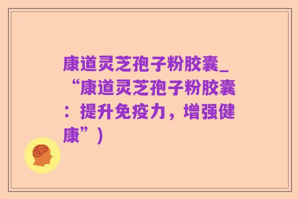 康道灵芝孢子粉胶囊_“康道灵芝孢子粉胶囊：提升免疫力，增强健康”)