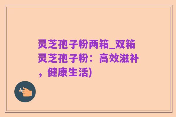 灵芝孢子粉两箱_双箱灵芝孢子粉:高效滋补,健康生活)