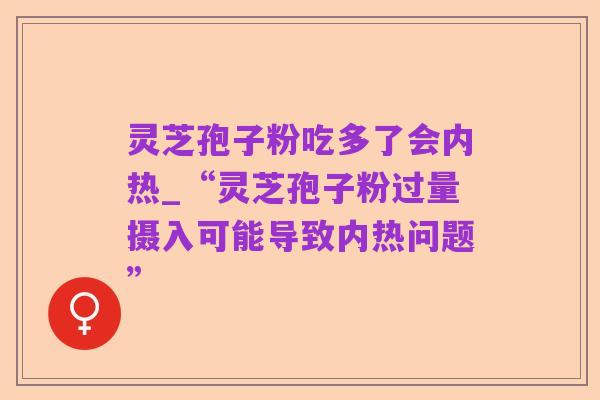 灵芝孢子粉吃多了会内热_“灵芝孢子粉过量摄入可能导致内热问题”