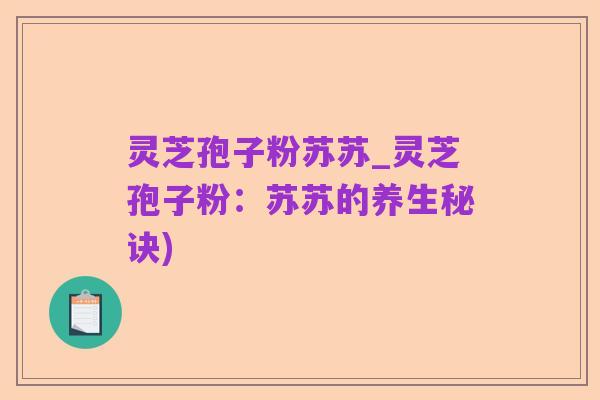 灵芝孢子粉苏苏_灵芝孢子粉：苏苏的养生秘诀)