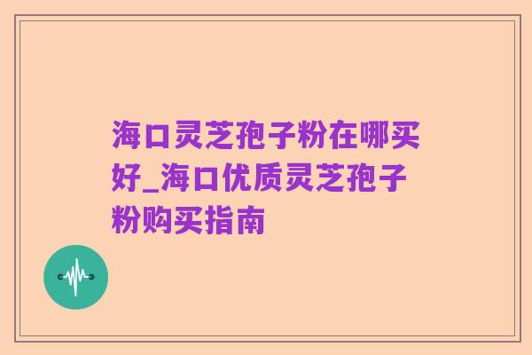海口灵芝孢子粉在哪买好_海口优质灵芝孢子粉购买指南