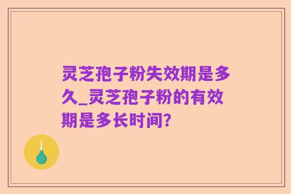 灵芝孢子粉失效期是多久_灵芝孢子粉的有效期是多长时间？