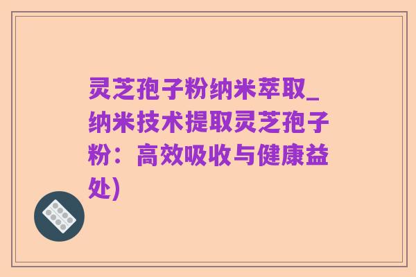 灵芝孢子粉纳米萃取_纳米技术提取灵芝孢子粉：高效吸收与健康益处)