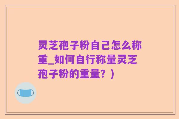灵芝孢子粉自己怎么称重_如何自行称量灵芝孢子粉的重量？)