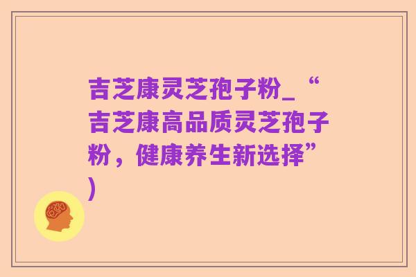 吉芝康灵芝孢子粉_“吉芝康高品质灵芝孢子粉，健康养生新选择”)