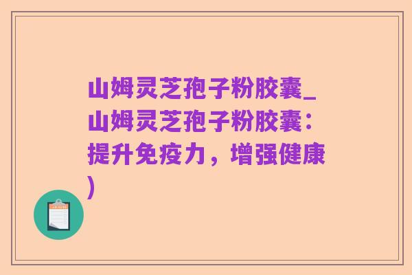 山姆灵芝孢子粉胶囊_山姆灵芝孢子粉胶囊:提升免疫力,增强健康)
