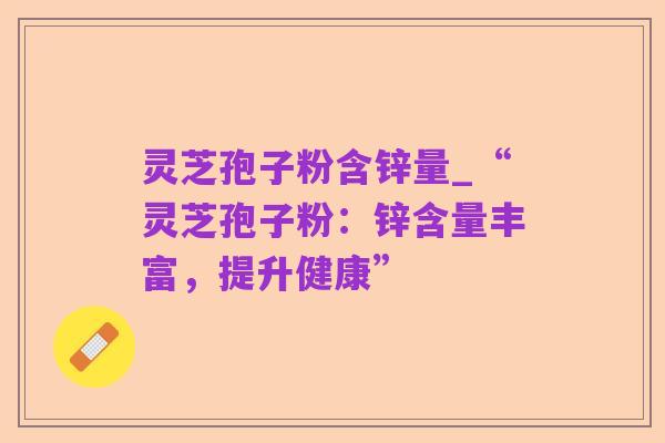 灵芝孢子粉含锌量_“灵芝孢子粉：锌含量丰富，提升健康”