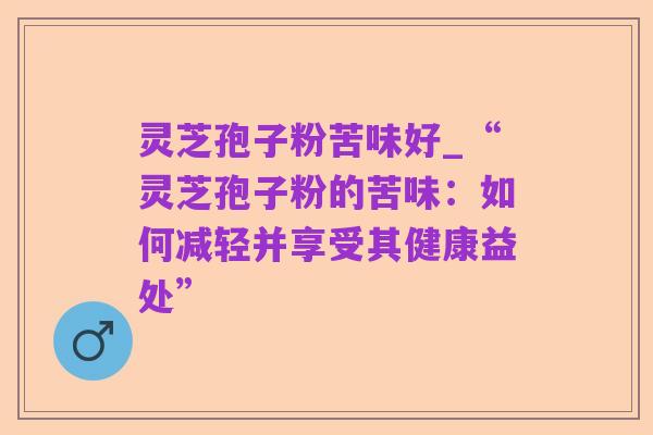 灵芝孢子粉苦味好_“灵芝孢子粉的苦味:如何减轻并享受其健康益处”