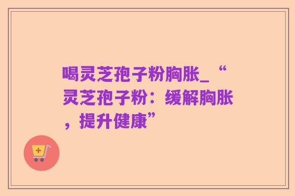 喝灵芝孢子粉胸胀_“灵芝孢子粉:缓解胸胀,提升健康”