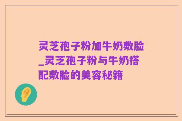 灵芝孢子粉加牛奶敷脸_灵芝孢子粉与牛奶搭配敷脸的美容秘籍