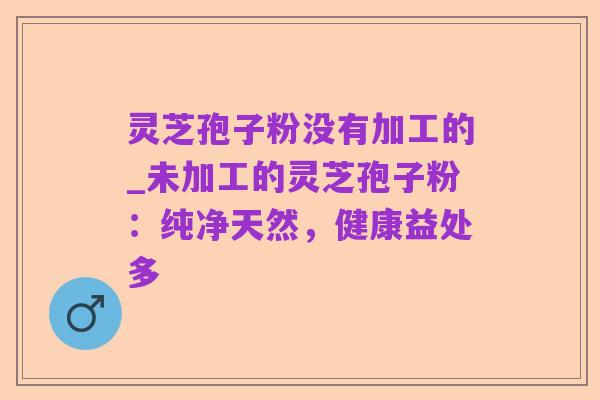 灵芝孢子粉没有加工的_未加工的灵芝孢子粉:纯净天然,健康益处多
