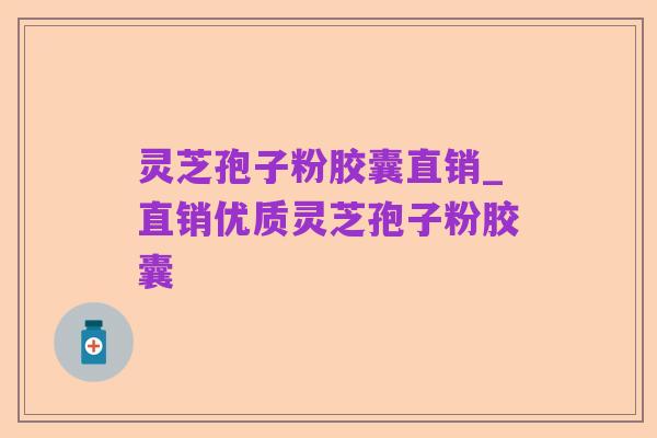 灵芝孢子粉胶囊直销_直销优质灵芝孢子粉胶囊