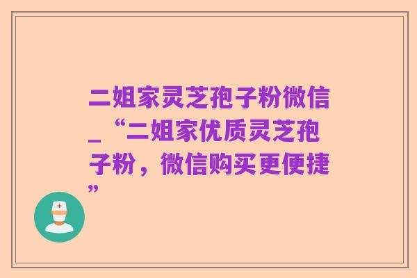 二姐家灵芝孢子粉微信_“二姐家优质灵芝孢子粉，微信购买更便捷”