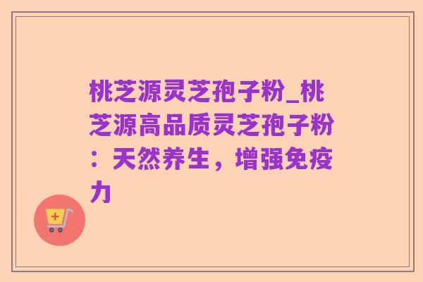 桃芝源灵芝孢子粉_桃芝源高品质灵芝孢子粉：天然养生，增强免疫力