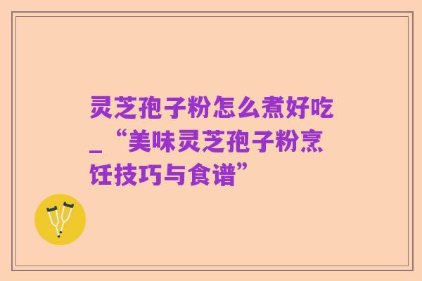 灵芝孢子粉怎么煮好吃_“美味灵芝孢子粉烹饪技巧与食谱”