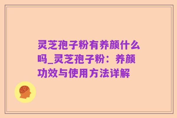 灵芝孢子粉有养颜什么吗_灵芝孢子粉：养颜功效与使用方法详解