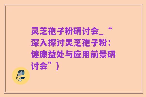 灵芝孢子粉研讨会_“深入探讨灵芝孢子粉：健康益处与应用前景研讨会”)