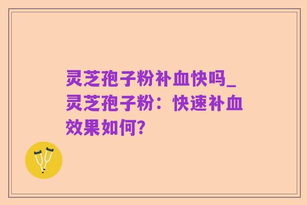 灵芝孢子粉补血快吗_灵芝孢子粉：快速补血效果如何？