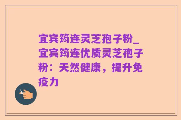 宜宾筠连灵芝孢子粉_宜宾筠连优质灵芝孢子粉：天然健康，提升免疫力