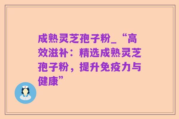 成熟灵芝孢子粉_“高效滋补：精选成熟灵芝孢子粉，提升免疫力与健康”