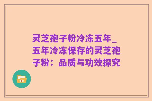 灵芝孢子粉冷冻五年_五年冷冻保存的灵芝孢子粉:品质与功效探究