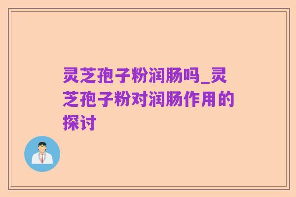 灵芝孢子粉润肠吗_灵芝孢子粉对润肠作用的探讨