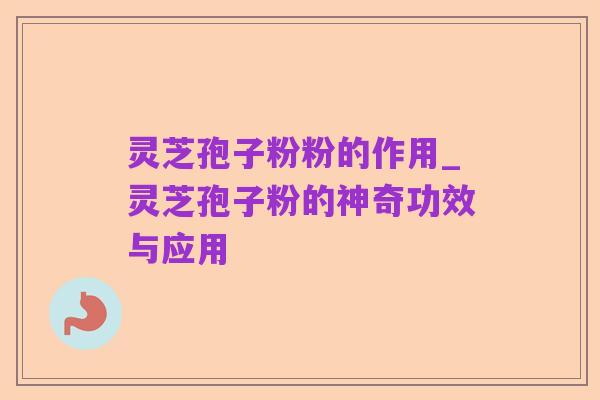 灵芝孢子粉粉的作用_灵芝孢子粉的神奇功效与应用