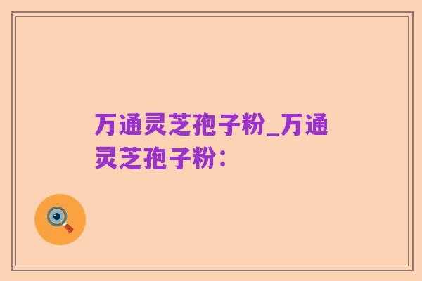 万通灵芝孢子粉_万通灵芝孢子粉：