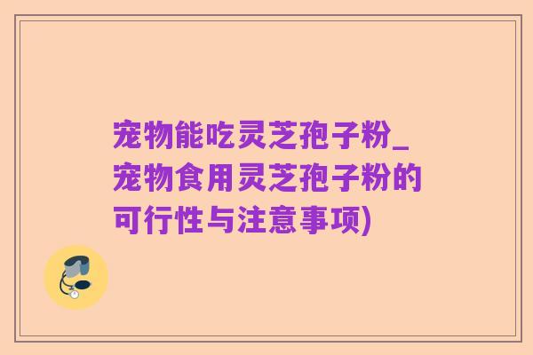 宠物能吃灵芝孢子粉_宠物食用灵芝孢子粉的可行性与注意事项)