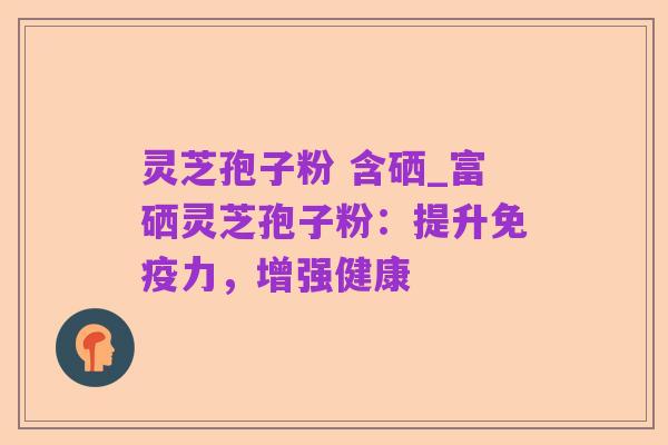 灵芝孢子粉 含硒_富硒灵芝孢子粉:提升免疫力,增强健康