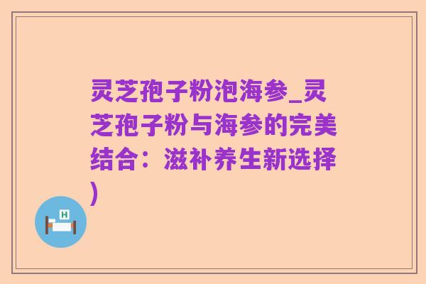 灵芝孢子粉泡海参_灵芝孢子粉与海参的完美结合：滋补养生新选择)