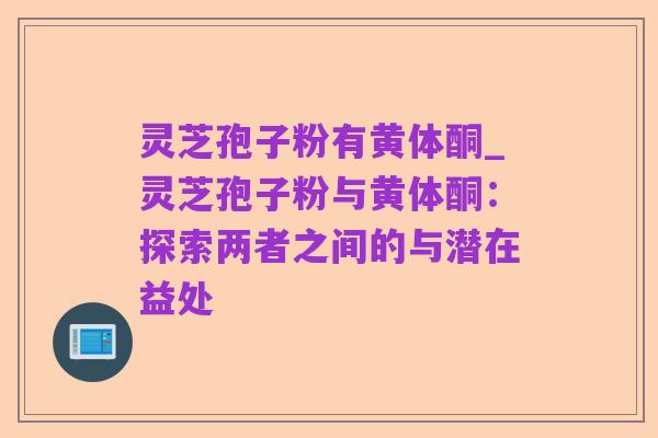 灵芝孢子粉有黄体酮_灵芝孢子粉与黄体酮:探索两者之间的与潜在益处
