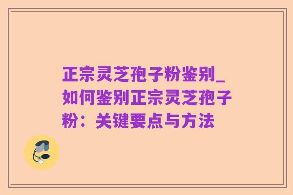 正宗灵芝孢子粉鉴别_如何鉴别正宗灵芝孢子粉：关键要点与方法