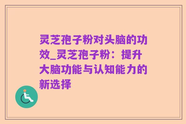 灵芝孢子粉对头脑的功效_灵芝孢子粉:提升大脑功能与认知能力的新选择