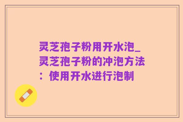 灵芝孢子粉用开水泡_灵芝孢子粉的冲泡方法：使用开水进行泡制