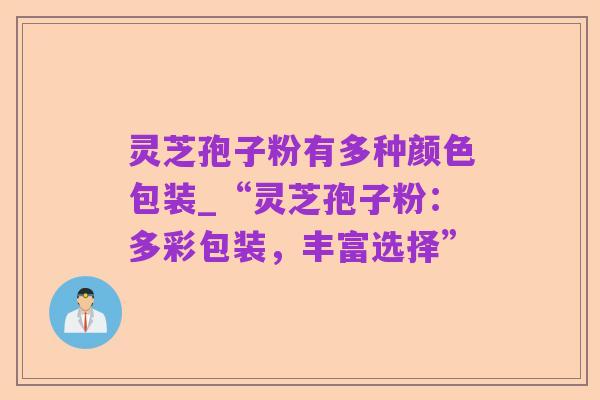 灵芝孢子粉有多种颜色包装_“灵芝孢子粉：多彩包装，丰富选择”