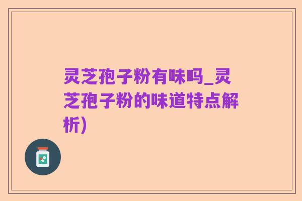 灵芝孢子粉有味吗_灵芝孢子粉的味道特点解析)