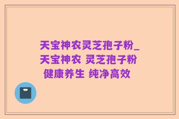 天宝神农灵芝孢子粉_天宝神农 灵芝孢子粉 健康养生 纯净高效