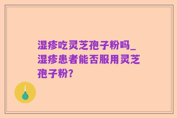 湿疹吃灵芝孢子粉吗_湿疹患者能否服用灵芝孢子粉？