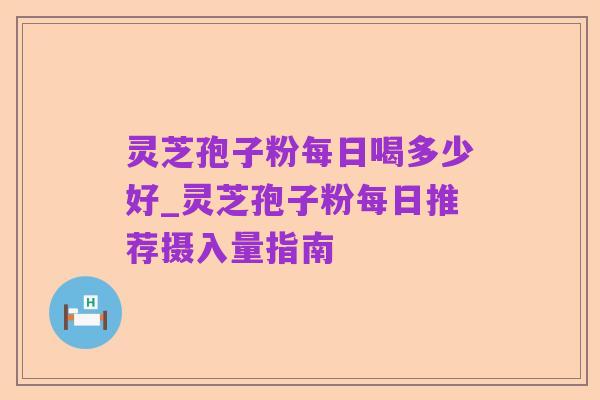 灵芝孢子粉每日喝多少好_灵芝孢子粉每日推荐摄入量指南